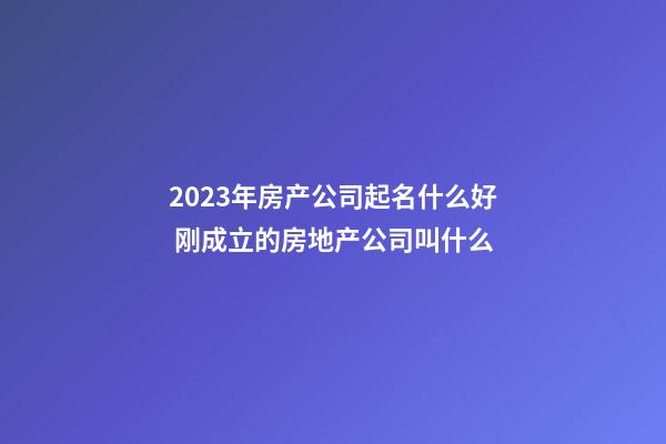 2023年房产公司起名什么好 刚成立的房地产公司叫什么-第1张-公司起名-玄机派